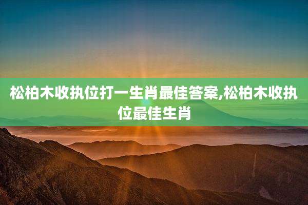 松柏木收执位打一生肖最佳答案,松柏木收执位最佳生肖