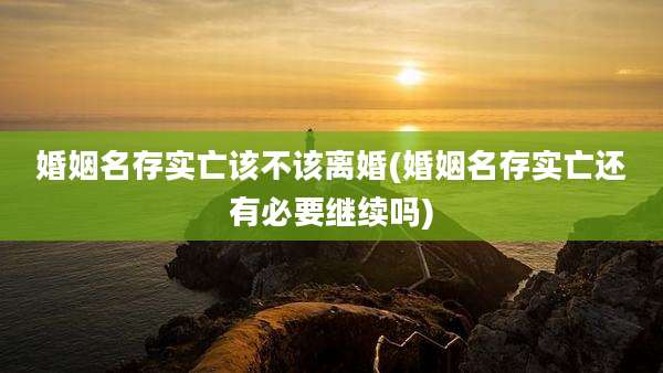 婚姻名存实亡该不该离婚(婚姻名存实亡还有必要继续吗)