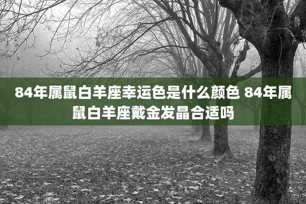 84年属鼠白羊座幸运色是什么颜色 84年属鼠白羊座戴金发晶合适吗