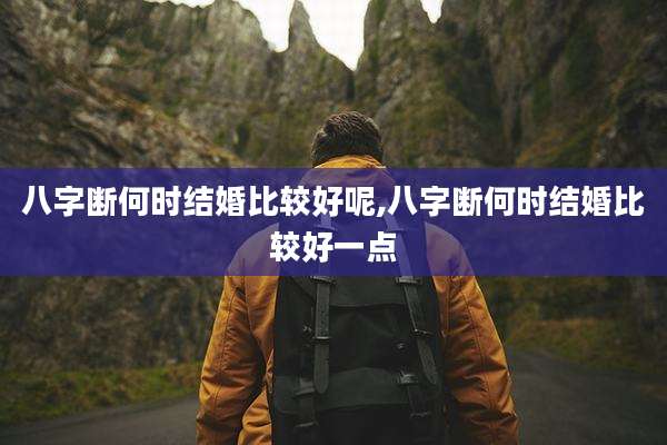 八字断何时结婚比较好呢,八字断何时结婚比较好一点