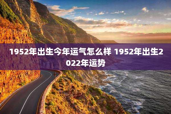 1952年出生今年运气怎么样 1952年出生2022年运势