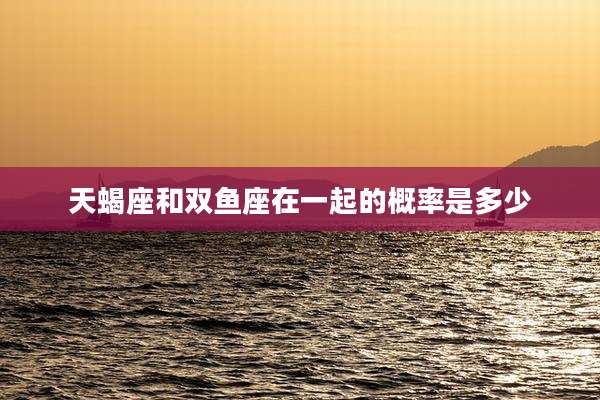 天蝎座和双鱼座在一起的概率是多少
