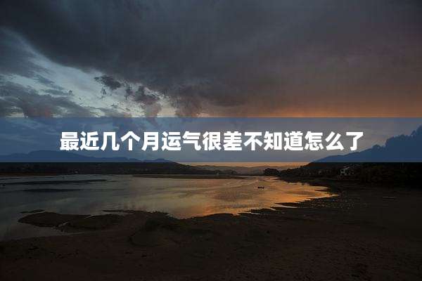 最近几个月运气很差不知道怎么了