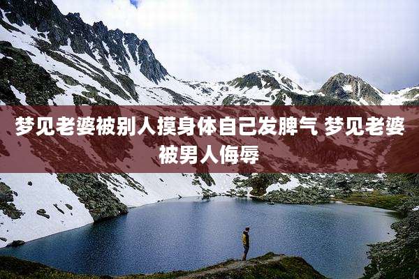 梦见老婆被别人摸身体自己发脾气 梦见老婆被男人侮辱