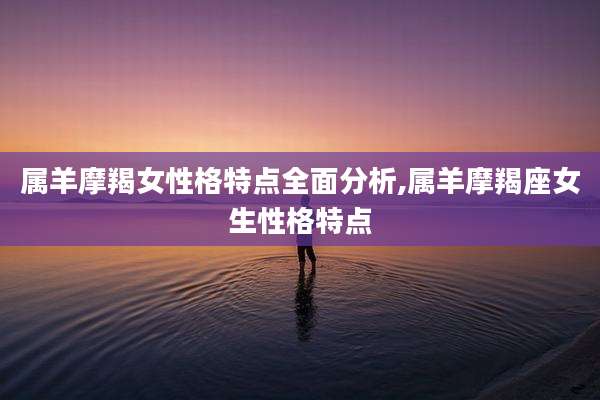 属羊摩羯女性格特点全面分析,属羊摩羯座女生性格特点