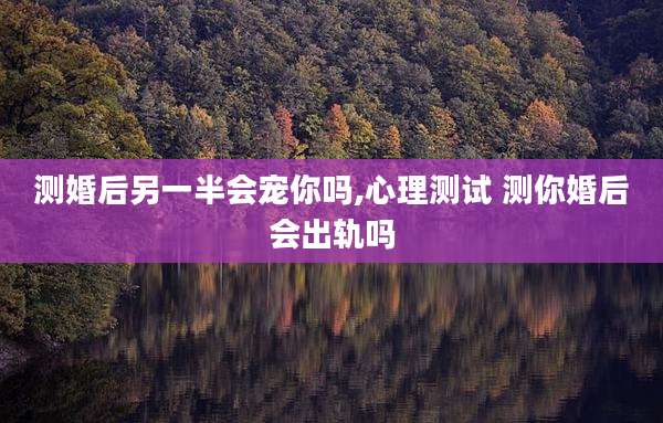 测婚后另一半会宠你吗,心理测试 测你婚后会出轨吗