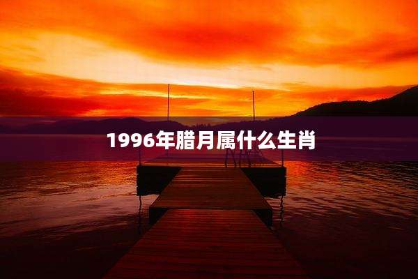 1996年腊月属什么生肖