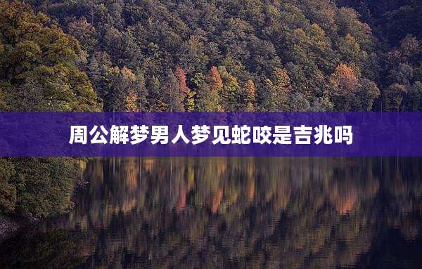 周公解梦男人梦见蛇咬是吉兆吗