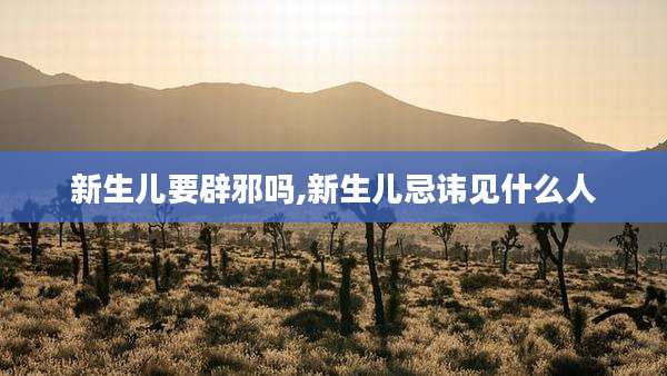 新生儿要辟邪吗,新生儿忌讳见什么人