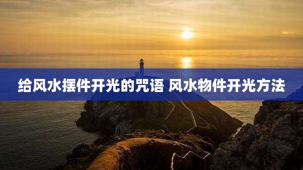 给风水摆件开光的咒语 风水物件开光方法