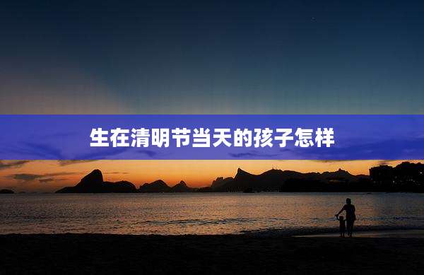 生在清明节当天的孩子怎样