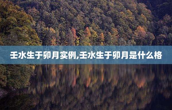 壬水生于卯月实例,壬水生于卯月是什么格