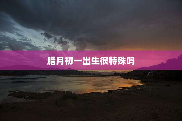 腊月初一出生很特殊吗
