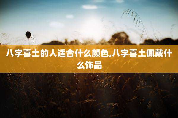八字喜土的人适合什么颜色,八字喜土佩戴什么饰品