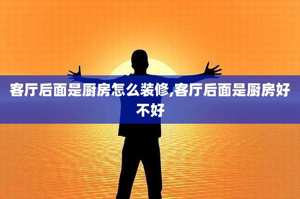 客厅后面是厨房怎么装修,客厅后面是厨房好不好