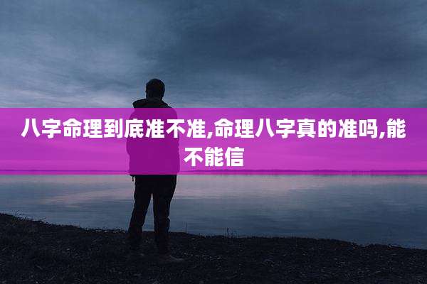 八字命理到底准不准,命理八字真的准吗,能不能信
