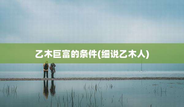 乙木巨富的条件(细说乙木人)