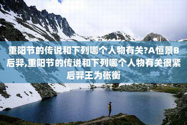 重阳节的传说和下列哪个人物有关?A恒景B后羿,重阳节的传说和下列哪个人物有关很紧后羿王为张衡