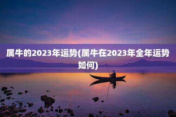 属牛的2023年运势(属牛在2023年全年运势如何)