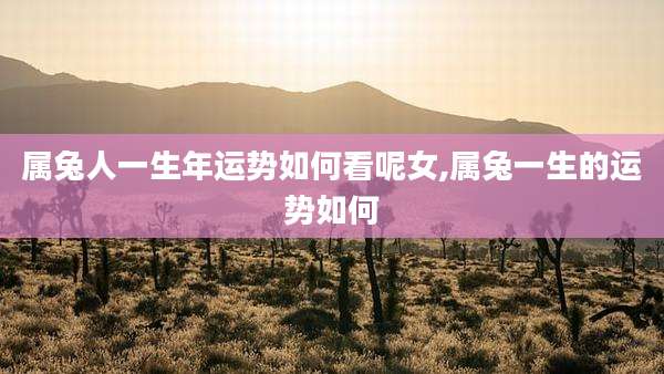 属兔人一生年运势如何看呢女,属兔一生的运势如何