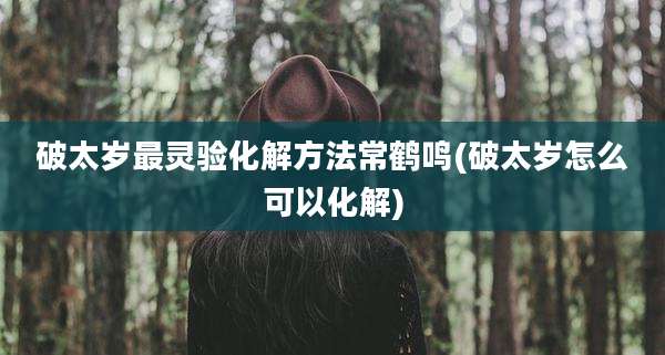 破太岁最灵验化解方法常鹤鸣(破太岁怎么可以化解)