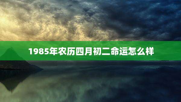 1985年农历四月初二命运怎么样