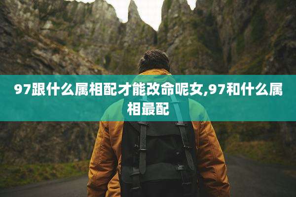 97跟什么属相配才能改命呢女,97和什么属相最配