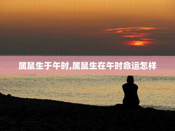 属鼠生于午时,属鼠生在午时命运怎样