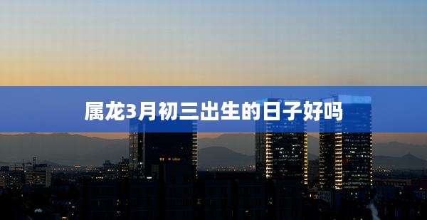 属龙3月初三出生的日子好吗