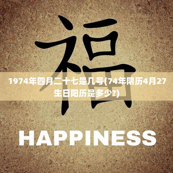 1974年四月二十七是几号(74年阴历4月27生日阳历是多少?)
