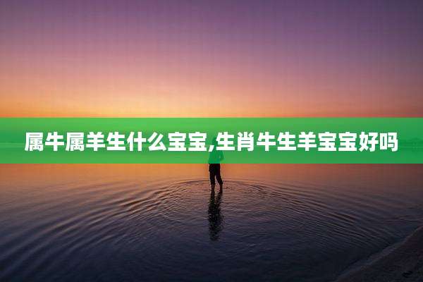 属牛属羊生什么宝宝,生肖牛生羊宝宝好吗