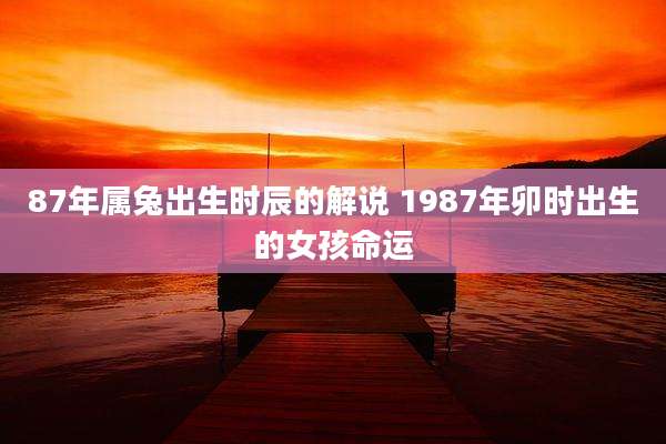 87年属兔出生时辰的解说 1987年卯时出生的女孩命运