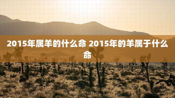 2015年属羊的什么命 2015年的羊属于什么命
