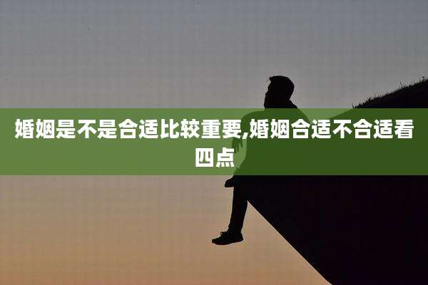 婚姻是不是合适比较重要,婚姻合适不合适看四点