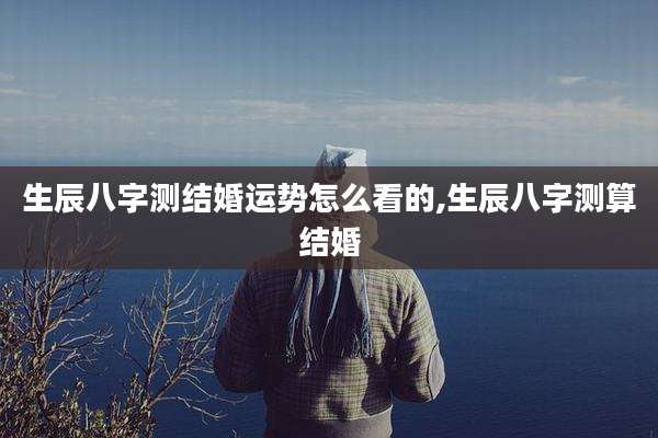 生辰八字测结婚运势怎么看的,生辰八字测算结婚