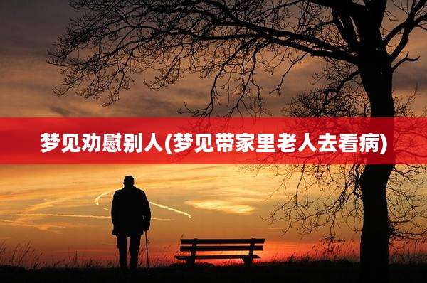 梦见劝慰别人(梦见带家里老人去看病)