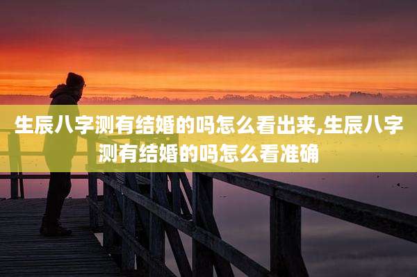 生辰八字测有结婚的吗怎么看出来,生辰八字测有结婚的吗怎么看准确