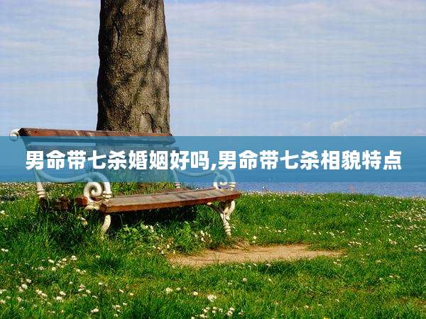 男命带七杀婚姻好吗,男命带七杀相貌特点