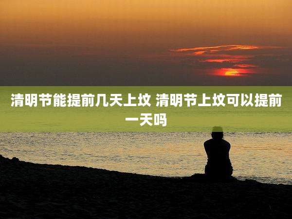 清明节能提前几天上坟 清明节上坟可以提前一天吗