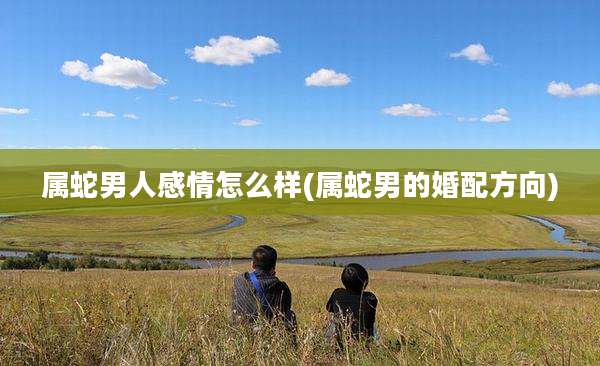 属蛇男人感情怎么样(属蛇男的婚配方向)