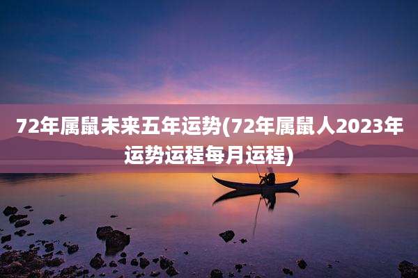 72年属鼠未来五年运势(72年属鼠人2023年运势运程每月运程)