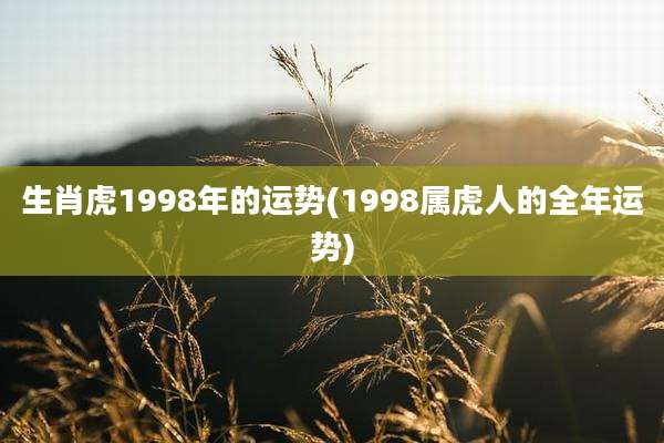 生肖虎1998年的运势(1998属虎人的全年运势)