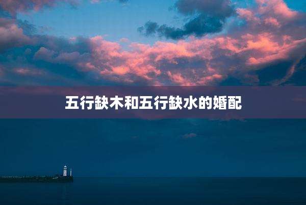 五行缺木和五行缺水的婚配