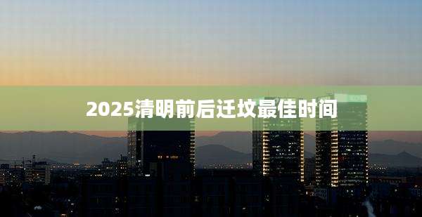 2025清明前后迁坟最佳时间