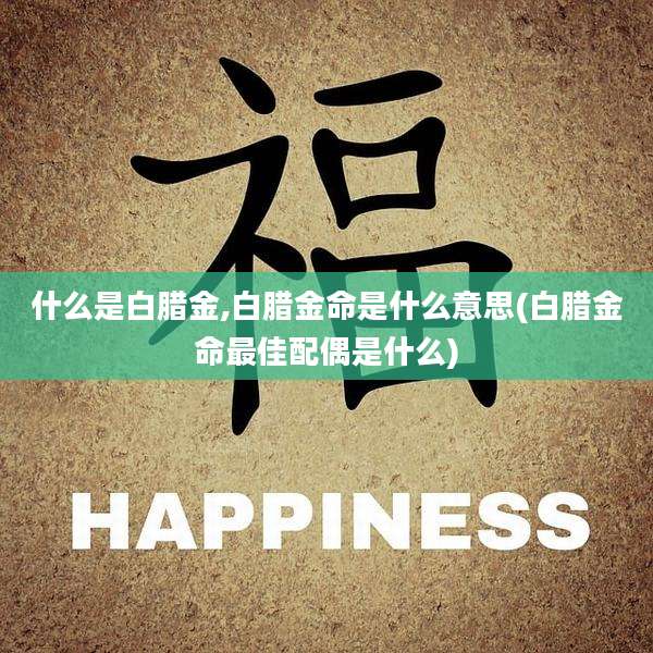 什么是白腊金,白腊金命是什么意思(白腊金命最佳配偶是什么)