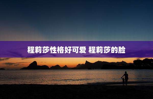 程莉莎性格好可爱 程莉莎的脸