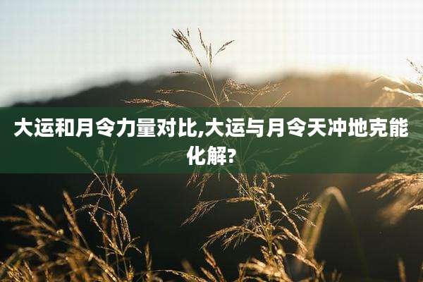 大运和月令力量对比,大运与月令天冲地克能化解?