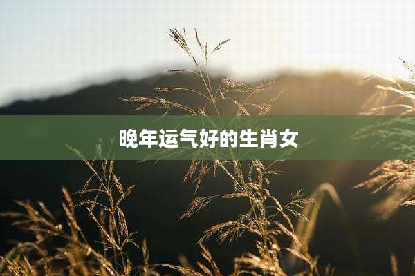 晚年运气好的生肖女