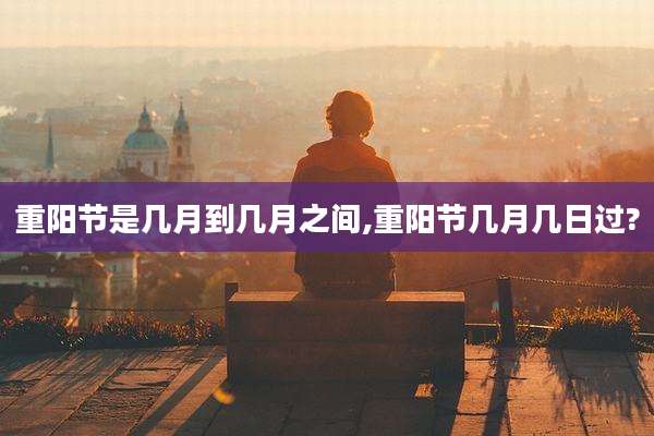重阳节是几月到几月之间,重阳节几月几日过?