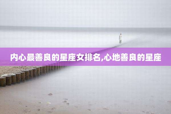 内心最善良的星座女排名,心地善良的星座